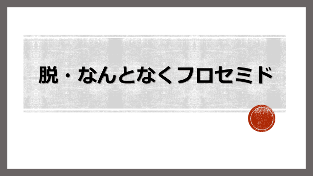 脱・なんとなく医療　フロセミドの使い方