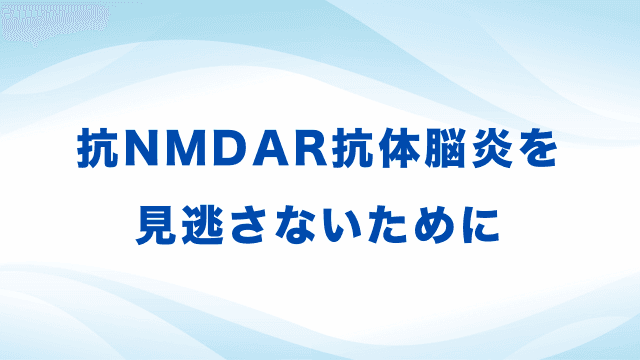 抗NMDAR抗体脳炎を見逃さないために