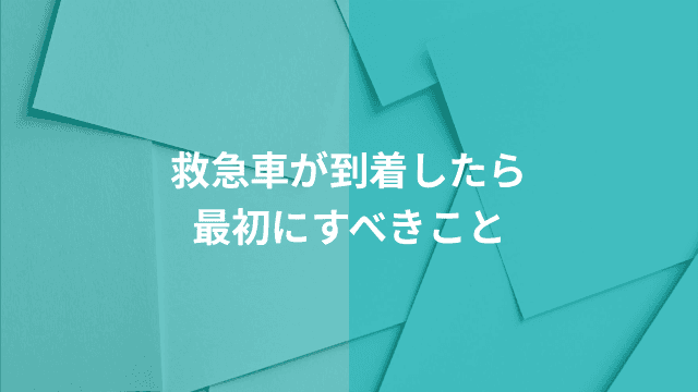 救急車が到着したら最初にすべきこと