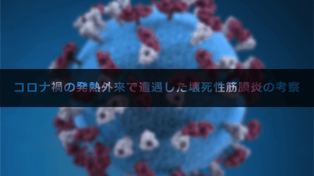 コロナ禍の発熱外来で遭遇した壊死性筋膜炎について