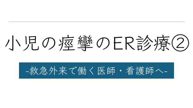 小児の痙攣のER診療② -救急外来で働く医師・看護師へ-