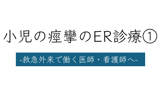 小児の痙攣のER診療① -救急外来で働く医師・看護師へ-