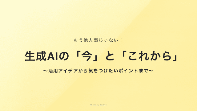 もう他人事じゃない！生成AIの「今」と「これから」～活用アイデアから気をつけたいポイントまで～
